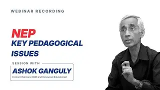 Webinar Recording: NEP Key Pedagogical Issues with Mr. Ashok Ganguly