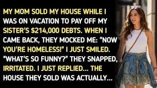 MY MOM SOLD MY HOUSE WHILE I WAS ON VACATION TO PAY OFF MY SISTER'S $214,000 DEBTS. WHEN I CAME BACK