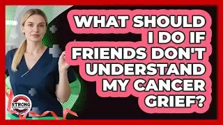 What Should I Do If Friends Don't Understand My Cancer Grief? - Strong Survivors Network