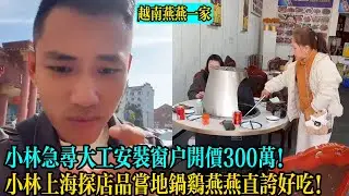 【越南燕燕一家】小林急尋大工安裝窗戶開價300萬！小林上海探店品嘗地鍋雞燕燕直誇好吃！