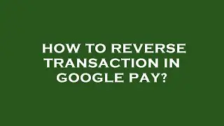 How to reverse transaction in google pay?