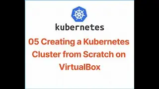 05 Creating a Kubernetes Cluster from Scratch on VirtualBox