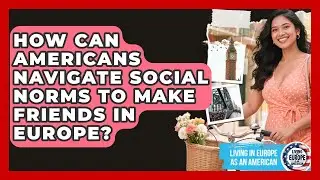 How Can Americans Navigate Social Norms To Make Friends In Europe? - Living in Europe as an American