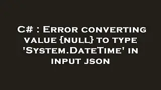 C# : Error converting value {null} to type 'System.DateTime' in input json