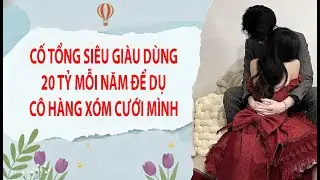 [TRUYỆN AUDIO] CỐ TỔNG SIÊU GIÀU DÙNG 20 TỶ MỖI NĂM ĐỂ DỤ CÔ HÀNG XÓM CƯỚI MÌNH (FULL)
