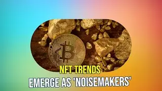 NFT Market Trends: Noisemakers to Watch Out For