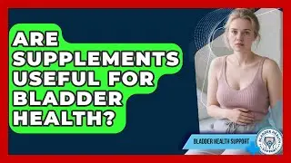 Are Supplements Useful for Bladder Health? - Bladder Health Support