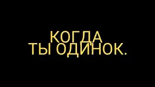 Когда ты одинок.