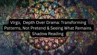 Virgo, Depth Over Drama: Transforming Patterns & Seeing What Remains. Shadow Reading