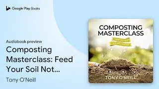 Composting Masterclass: Feed Your Soil Not your&hellip; by Tony O'Neill &middot; Audiobook preview