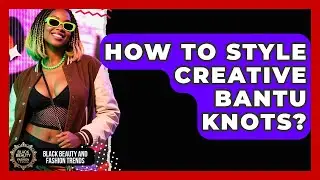 How To Style Creative Bantu Knots? - Black Beauty and Fashion Trends