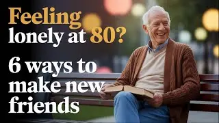 How to Make Friends After 80: 6 Simple Ways to Beat Loneliness in Old Age