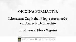 OFICINA FORMATIVA: Literatura Capixaba, Blog e Autofic&ccedil;&atilde;o em Andr&eacute;ia Delmaschio. Prof. Flora Viguini