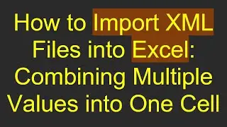 How to Import XML Files into Excel: Combining Multiple Values into One Cell