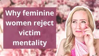 Why feminine women reject victim mentality  - and related ideologies & philosophies