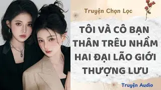 Tôi Và Cô Bạn Thân Trêu Nhầm Hai Đại Lão Giới Thượng Lưu | Truyện Full