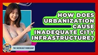 How Does Urbanization Cause Inadequate City Infrastructure? - The Sociology Workshop