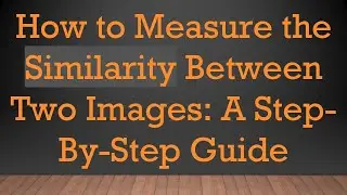 How to Measure the Similarity Between Two Images: A Step-By-Step Guide