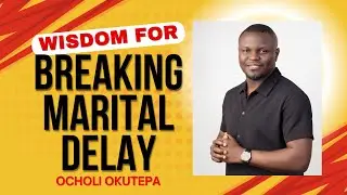 WISDOM FOR BREAKING MARITAL DELAY  - Ocholi Okutepa