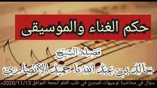 ما حكم الغناء والموسيقى ؟ لفضيلة الشيخ المؤصل / خالد بن عبد الله باحميد الأنصاري