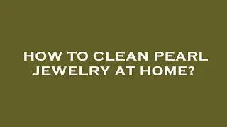 How to clean pearl jewelry at home?