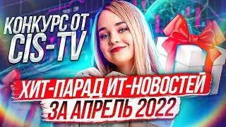 🔥 Хит-парад ИТ-новостей за Апрель 2022 | Конкурс на CIS-TV