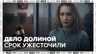 Апелляция по делу Долиной: вместо смягчения &mdash; 7 лет и 3 месяца