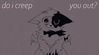 do i creep you out? (fw)