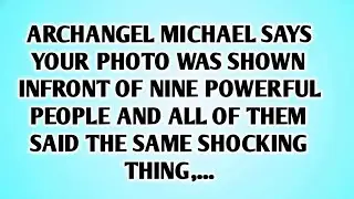 ARCHANGEL MICHAEL SAYS YOUR PHOTO WAS SHOWN INFRONT OF NINE POWERFUL PEOPLE AND ALL OF THEM SAID