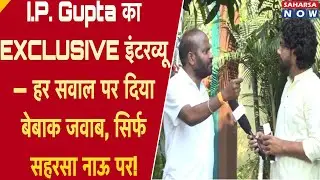 I.P. Gupta का EXCLUSIVE इंटरव्यू &mdash; हर सवाल पर दिया बेबाक जवाब, सिर्फ सहरसा नाऊ पर! @Saharsanow