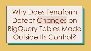 Why Does Terraform Detect Changes on BigQuery Tables Made Outside Its Control?