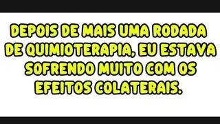 Depois de mais uma rodada de quimioterapia, eu estava sofrendo muito com os efeitos colaterais.