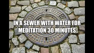 In a Sewer with Water for Meditation 30 Minutes
