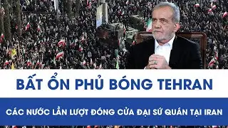 Bất ổn phủ bóng Tehran, các nước lần lượt đóng cửa đại sứ quán tại Iran