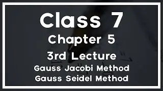 Class 7 - Chapter 5 - 3rd Lecture -  Gauss Jacobi Method & Gauss Seidel Method