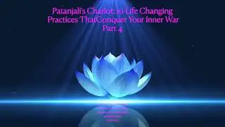 Patanjali's Chariot:10 Life Changing Practices That Conquer Your Inner War: Part 4