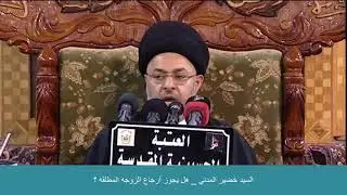 السيد خضير المدني _ هل يجوز ارجاع الزوجه المطلقه ؟