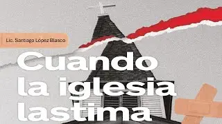 Cuando la iglesia lastima | Sermón Santiago López Blasco