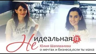 Не идеальная Я | Юлия Шаповалова о мечтах и бизнесе, если ты мама. 16+