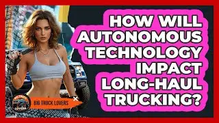 How Will Autonomous Technology Impact Long-haul Trucking? - Big Truck Lovers
