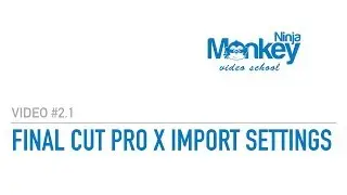 Final Cut Pro X - Video Editing Footage Media Import Settings - Ninja Monkey Video School #2.1