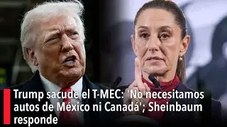 Trump sacude el T-MEC: 'No necesitamos autos de México ni Canadá'; Sheinbaum responde