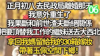 【連載06】正月初八 去民政局離婚那天，我意外重生了，我果斷和前世渣夫斷絕關係，把要頂替我工作的繼妹送去大西北，拿回我媽留給我的30箱嫁妝，帶著玉佩空間下鄉！
