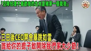 空降经理不喜歡我的生肖是豬第一個裁我，三日後CEO開會暴跳如雷，誰給你的擔子敢開除我們家大少爺！#老年故事 #感人故事 #老年生活 #家庭故事 #人生經歷 #故事