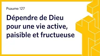Dépendre de Dieu pour une vie active, paisible et fructueuse | Psaume 127