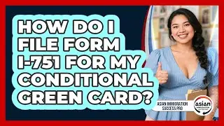 How Do I File Form I-751 For My Conditional Green Card? - Asian Immigration Success Pro