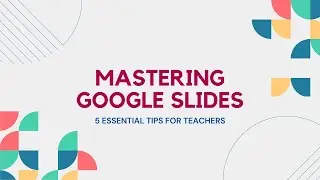 Mastering Google Slides: 5 Essential Google Slides Tips for Teachers