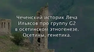 Чеченский историк Леча Ильясов про группу G2 в осетинском этногенезе. Осетины, генетика.