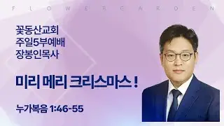 [꽃동산교회] 2025년 12월 21일 - 주일5부예배 - 장봉인 목사 - 미리 메리 크리스마스 !  - 누가복음 1:46-55