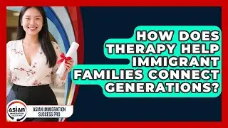 How Does Therapy Help Immigrant Families Connect Generations? - Asian Immigration Success Pro